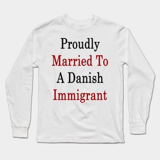 Proudly Married To A Danish Immigrant Long Sleeve T-Shirt